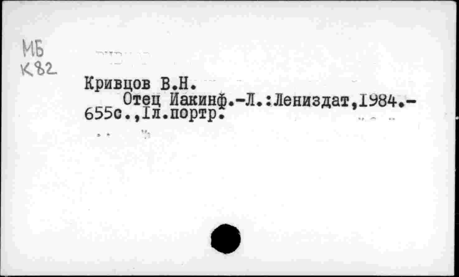 ﻿К%2-
Кривцов В.Н.
Отец Иакинф.-Л.:Лениздат,1У84» 655с.,1л.портр.	_ ..